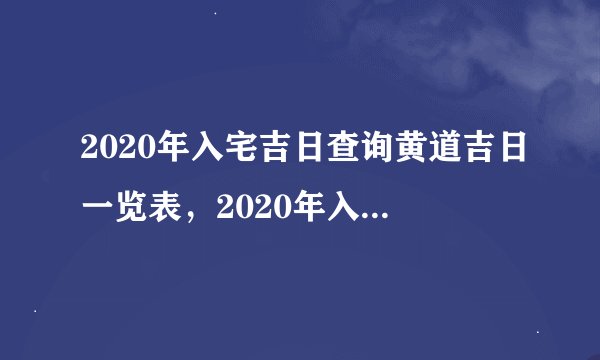 2020年入宅吉日查询黄道吉日一览表，2020年入宅吉日吉时黄道吉日，2020年的入宅吉日一览表7月