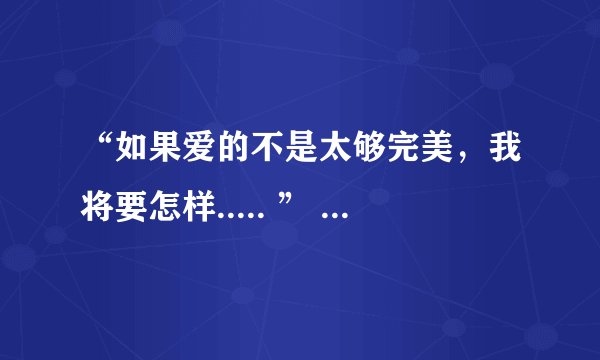 “如果爱的不是太够完美，我将要怎样..... ” 不知哪位知道出自哪首歌？
