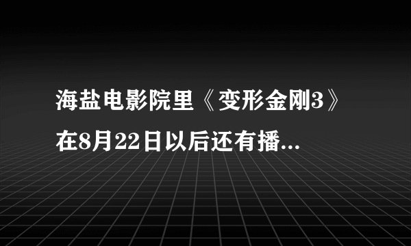 海盐电影院里《变形金刚3》 在8月22日以后还有播出吗？没有的话，海盐大地电影院有吗？