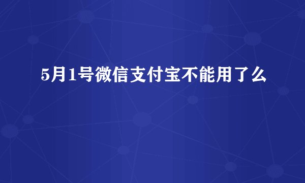 5月1号微信支付宝不能用了么