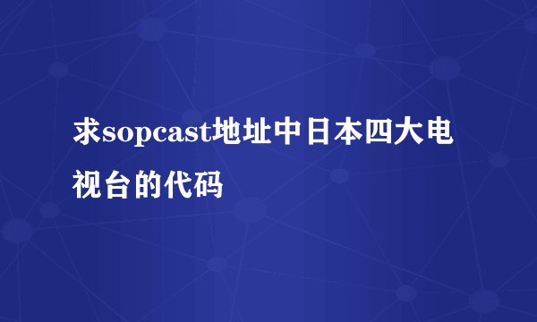 求sopcast地址中日本四大电视台的代码