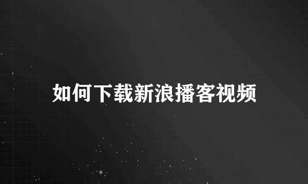 如何下载新浪播客视频