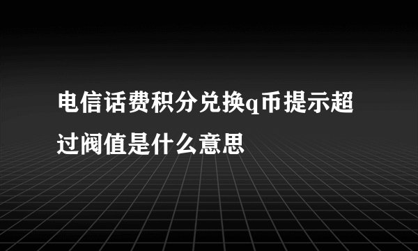 电信话费积分兑换q币提示超过阀值是什么意思