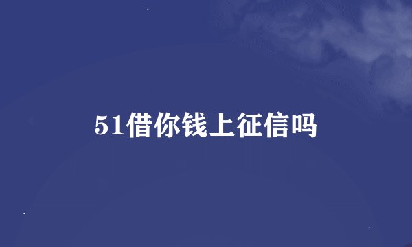 51借你钱上征信吗