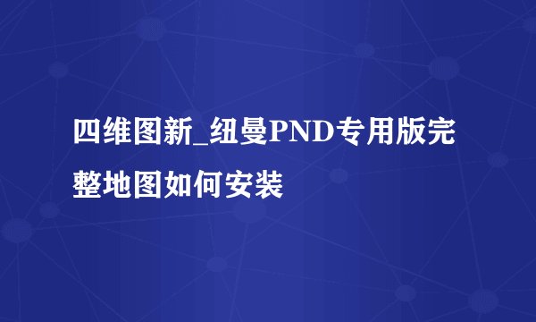 四维图新_纽曼PND专用版完整地图如何安装