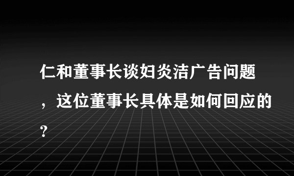 仁和董事长谈妇炎洁广告问题，这位董事长具体是如何回应的？