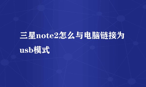 三星note2怎么与电脑链接为usb模式