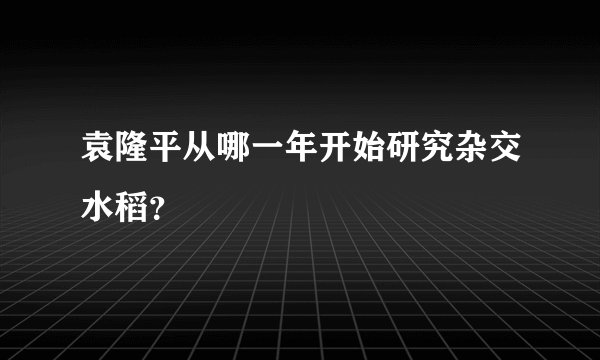 袁隆平从哪一年开始研究杂交水稻？