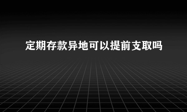 定期存款异地可以提前支取吗