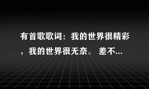 有首歌歌词：我的世界很精彩，我的世界很无奈。 差不多吧，是在想不起来。是什么歌，谁唱的。