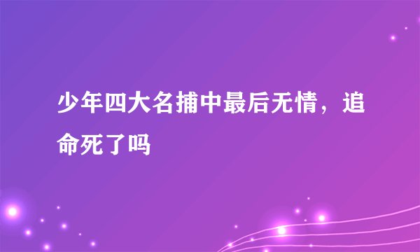 少年四大名捕中最后无情，追命死了吗