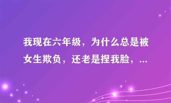 我现在六年级，为什么总是被女生欺负，还老是捏我脸，有时候还把我拉去女厕所。。。