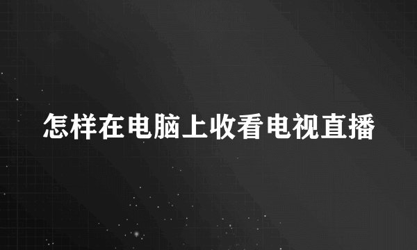 怎样在电脑上收看电视直播