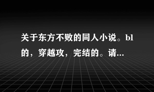 关于东方不败的同人小说。bl的，穿越攻，完结的。请附带简介。不要女穿