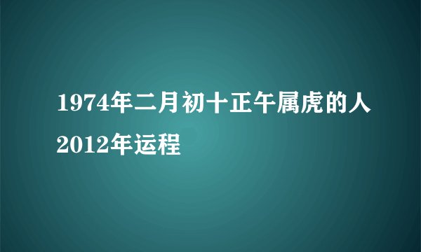 1974年二月初十正午属虎的人2012年运程