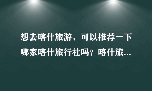 想去喀什旅游，可以推荐一下哪家喀什旅行社吗？喀什旅行社哪家好？