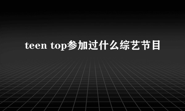 teen top参加过什么综艺节目