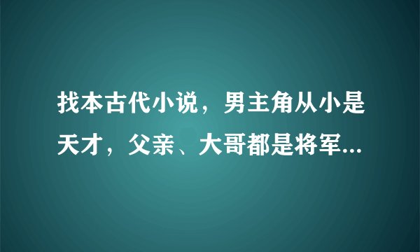 找本古代小说，男主角从小是天才，父亲、大哥都是将军，但他们背叛了王朝，王上把男主放在死牢，日夜鞭打