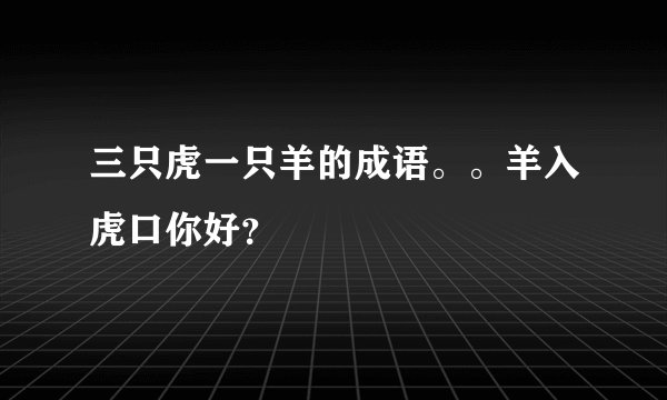三只虎一只羊的成语。。羊入虎口你好？