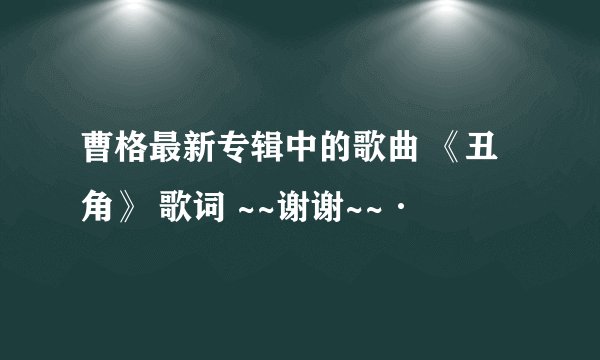 曹格最新专辑中的歌曲 《丑角》 歌词 ~~谢谢~~·