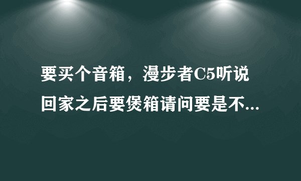 要买个音箱，漫步者C5听说回家之后要煲箱请问要是不煲箱会怎么样