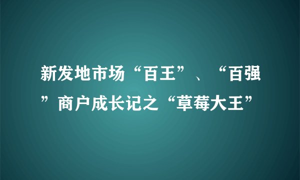 新发地市场“百王”、“百强”商户成长记之“草莓大王”