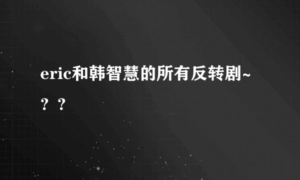 eric和韩智慧的所有反转剧~？？