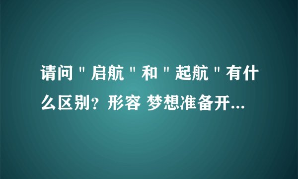 请问＂启航＂和＂起航＂有什么区别？形容 梦想准备开始 用哪个比较恰当？ ＂梦的qi hang＂这
