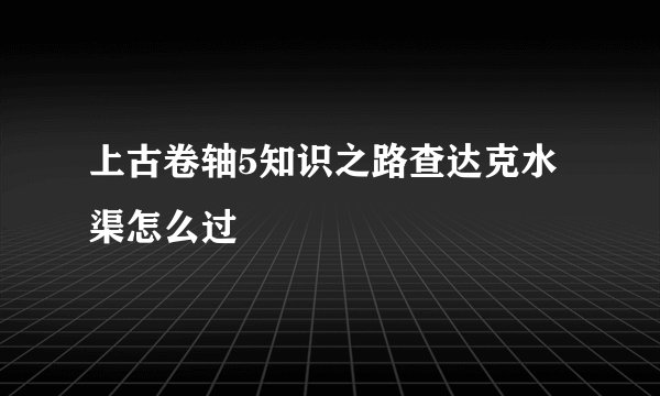 上古卷轴5知识之路查达克水渠怎么过