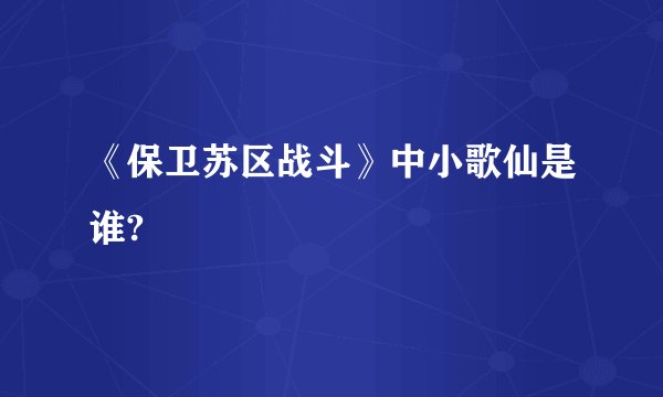 《保卫苏区战斗》中小歌仙是谁?