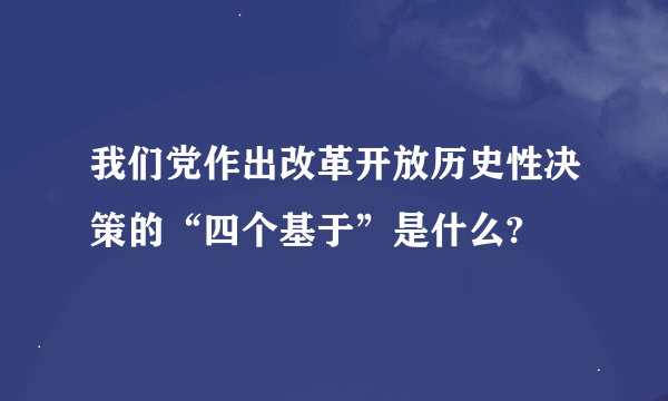 我们党作出改革开放历史性决策的“四个基于”是什么?