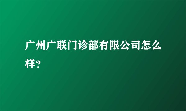 广州广联门诊部有限公司怎么样？