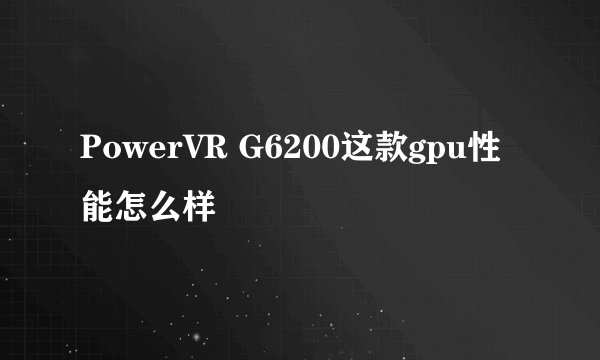PowerVR G6200这款gpu性能怎么样