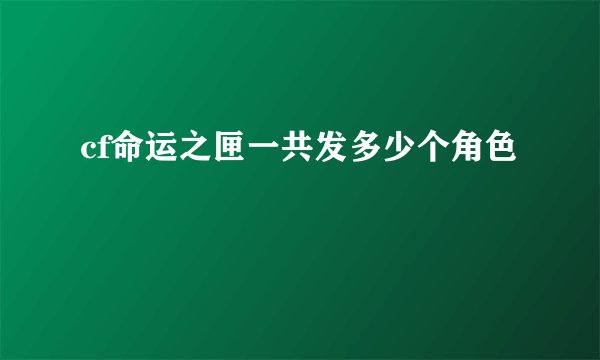 cf命运之匣一共发多少个角色