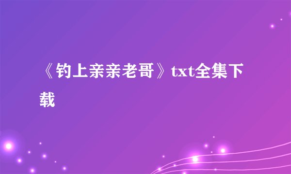 《钓上亲亲老哥》txt全集下载