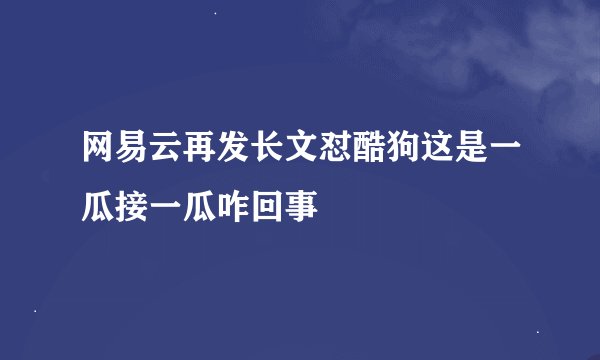 网易云再发长文怼酷狗这是一瓜接一瓜咋回事