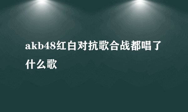 akb48红白对抗歌合战都唱了什么歌