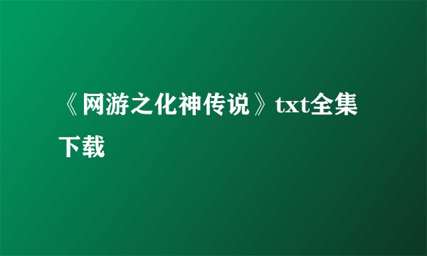 《网游之化神传说》txt全集下载