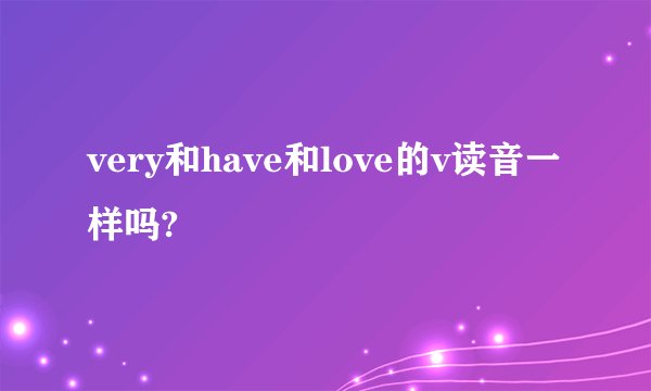 very和have和love的v读音一样吗?