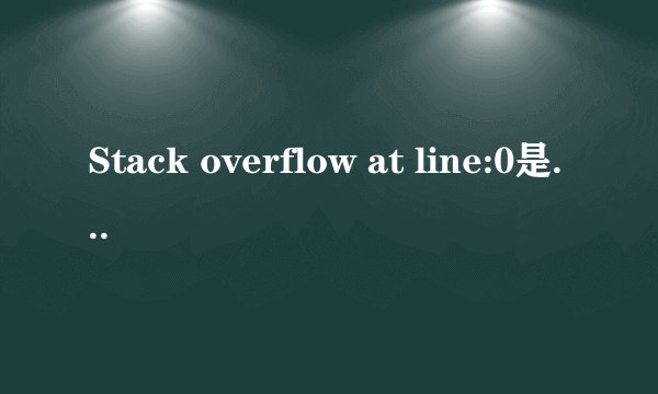 Stack overflow at line:0是什么意思？