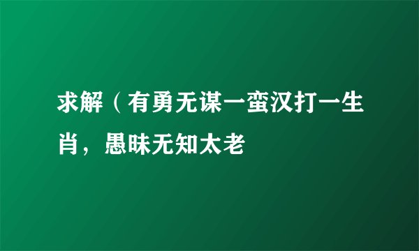求解（有勇无谋一蛮汉打一生肖，愚昧无知太老