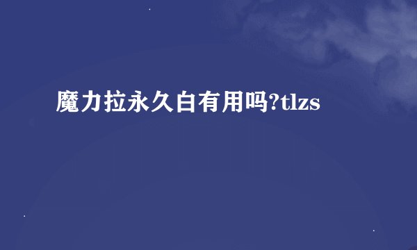 魔力拉永久白有用吗?tlzs
