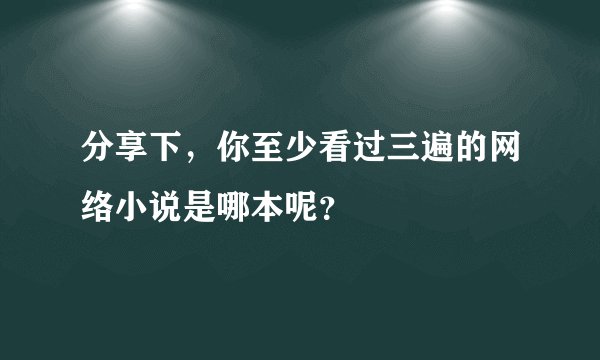 分享下，你至少看过三遍的网络小说是哪本呢？