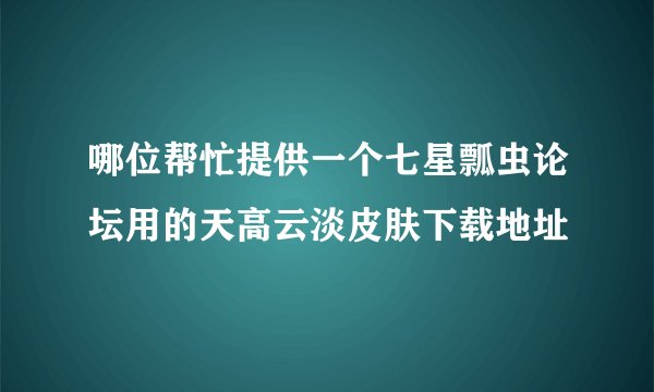 哪位帮忙提供一个七星瓢虫论坛用的天高云淡皮肤下载地址
