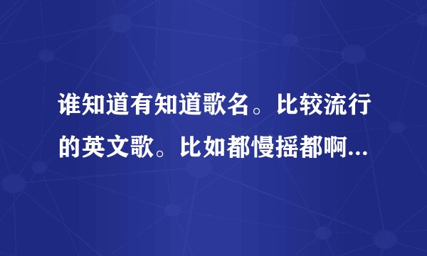 谁知道有知道歌名。比较流行的英文歌。比如都慢摇都啊都啊都啊，yeyeyeye似类的歌，