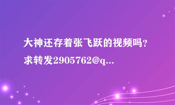 大神还存着张飞跃的视频吗？求转发2905762@qq.com谢谢大神
