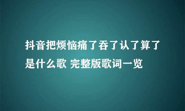 抖音把烦恼痛了吞了认了算了是什么歌 完整版歌词一览