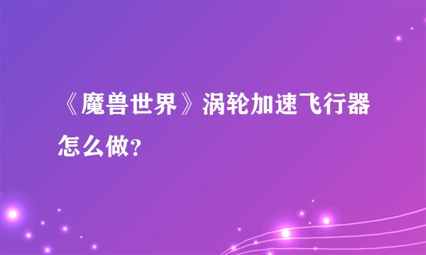 《魔兽世界》涡轮加速飞行器怎么做？