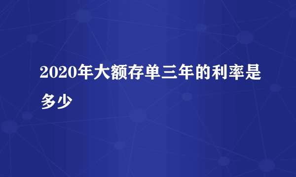 2020年大额存单三年的利率是多少