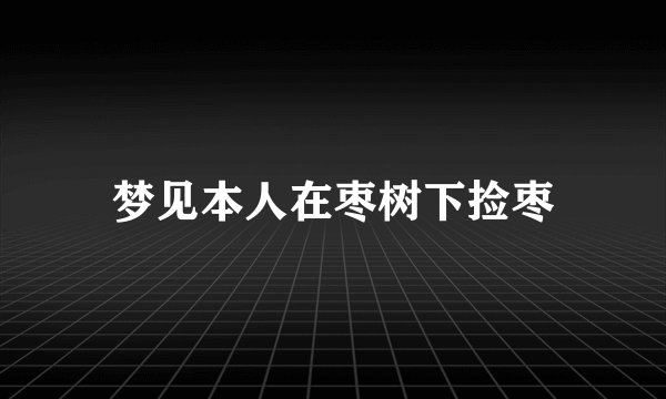 梦见本人在枣树下捡枣